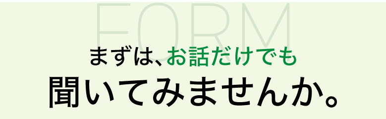 FORM まずは、お話だけでも聞いてみませんか。